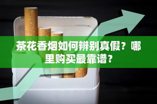 茶花香烟如何辨别真假？哪里购买最靠谱？