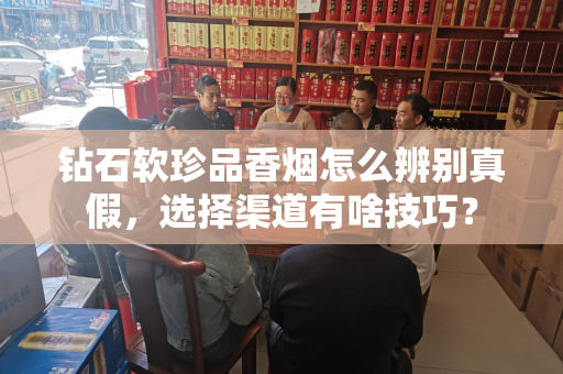 钻石软珍品香烟怎么辨别真假，选择渠道有啥技巧？